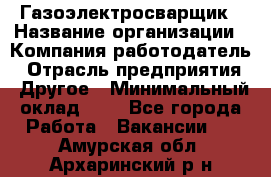 Газоэлектросварщик › Название организации ­ Компания-работодатель › Отрасль предприятия ­ Другое › Минимальный оклад ­ 1 - Все города Работа » Вакансии   . Амурская обл.,Архаринский р-н